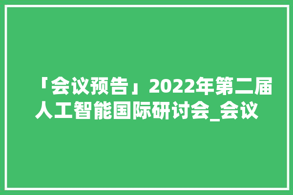 「会议预告」2022年第二届人工智能国际研讨会_会议_中国 AI快讯