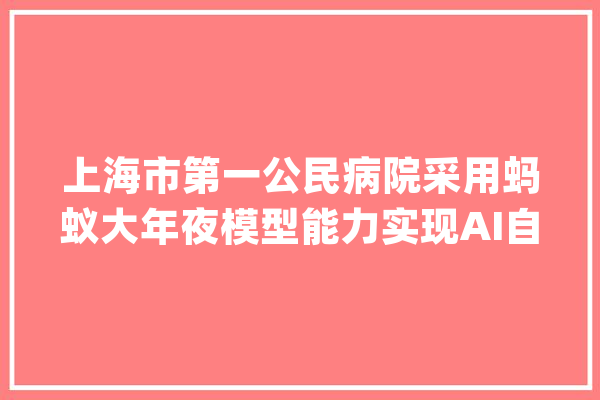 上海市第一公民病院采用蚂蚁大年夜模型能力实现AI自动生成病历_病历_上海市