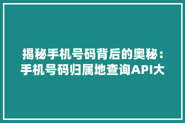 揭秘手机号码背后的奥秘：手机号码归属地查询API大年夜揭秘_手机号码_手机号码归属地查询