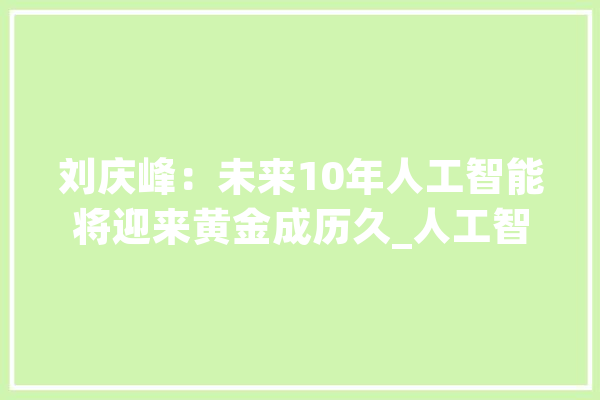 刘庆峰：未来10年人工智能将迎来黄金成历久_人工智能_中国青年报 计算机