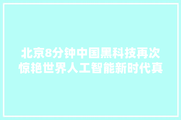 北京8分钟中国黑科技再次惊艳世界人工智能新时代真的来了！_人工智能_机械人 AI简讯