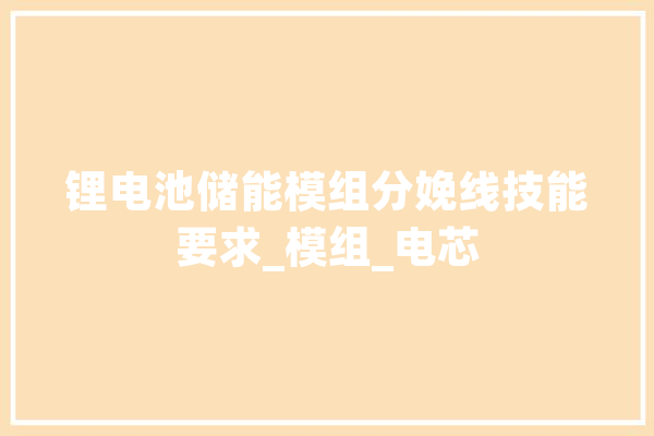 锂电池储能模组分娩线技能要求_模组_电芯 AI简讯