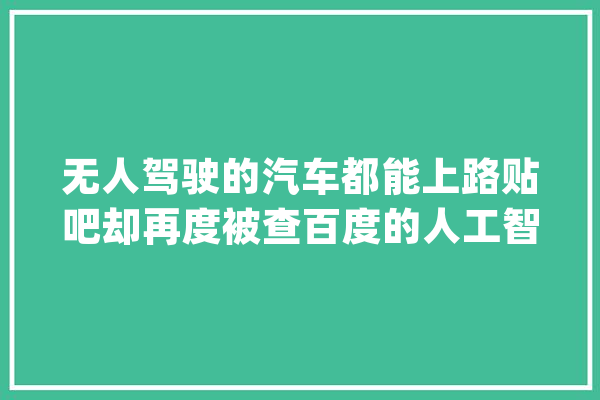 无人驾驶的汽车都能上路贴吧却再度被查百度的人工智到底若何_流言_贴吧