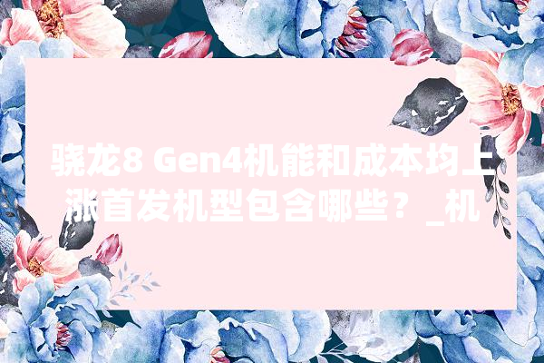 骁龙8 Gen4机能和成本均上涨首发机型包含哪些？_机能_高通