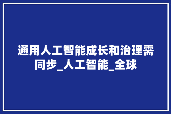 通用人工智能成长和治理需同步_人工智能_全球 智能写作