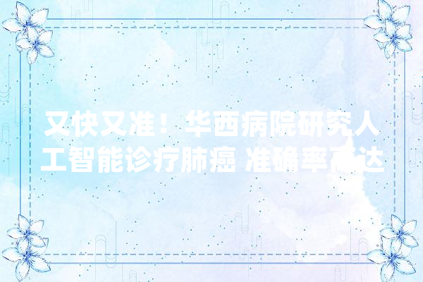 又快又准！华西病院研究人工智能诊疗肺癌 准确率高达90%以上_肺癌_人工智能