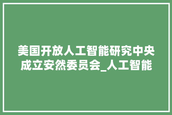 美国开放人工智能研究中央成立安然委员会_人工智能_该公司 AI简讯