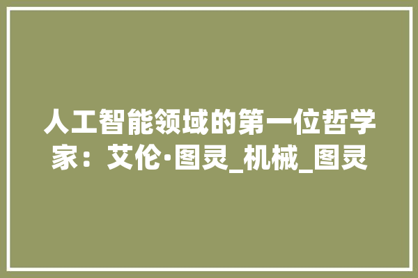 人工智能领域的第一位哲学家：艾伦·图灵_机械_图灵 计算机