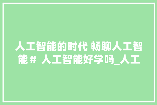 人工智能的时代 畅聊人工智能＃ 人工智能好学吗_人工智能_带来了 智能写作