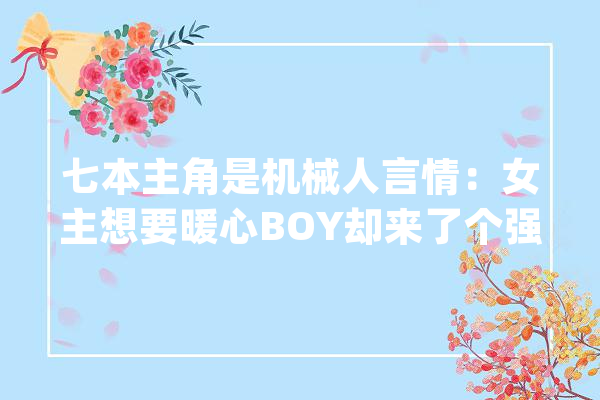七本主角是机械人言情：女主想要暖心BOY却来了个强暴蛇精病_女主_机械人 AI简讯