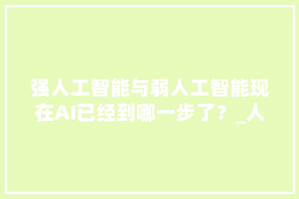 强人工智能与弱人工智能现在AI已经到哪一步了？_人工智能_人类 智能问答