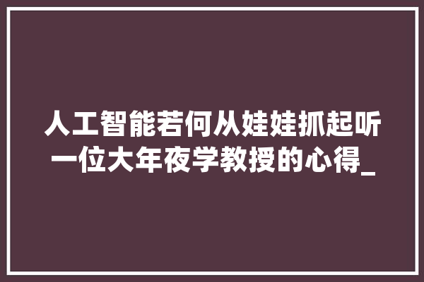 人工智能若何从娃娃抓起听一位大年夜学教授的心得_机械人_传授 智能助手