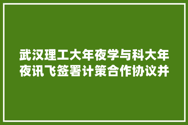 武汉理工大年夜学与科大年夜讯飞签署计策合作协议并启动实施“人工智能+教诲”行动_人工智能_校企