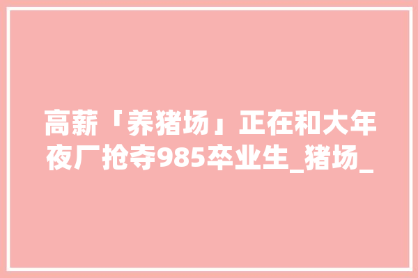 高薪「养猪场」正在和大年夜厂抢夺985卒业生_猪场_都是