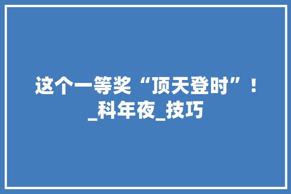 这个一等奖“顶天登时”！_科年夜_技巧 文字写作