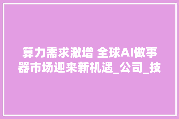 算力需求激增 全球AI做事器市场迎来新机遇_公司_技巧 智能问答