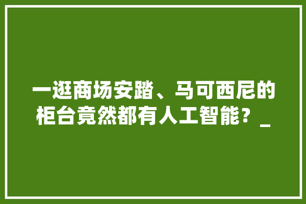 一逛商场安踏、马可西尼的柜台竟然都有人工智能？_门店_数据