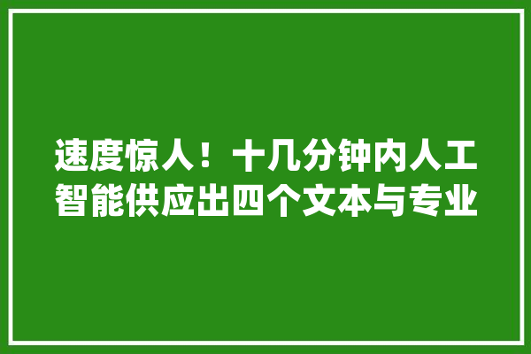 速度惊人！十几分钟内人工智能供应出四个文本与专业作家有何差异？_背影_人工智能 智能助手