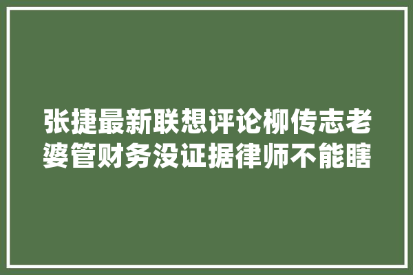 张捷最新联想评论柳传志老婆管财务没证据律师不能瞎扯_联想_喷鼻港