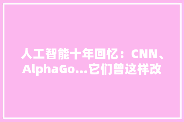 人工智能十年回忆：CNN、AlphaGo…它们曾这样改变世界_模子_机械 智能助手