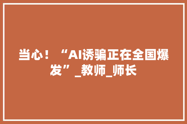 当心！“AI诱骗正在全国爆发”_教师_师长