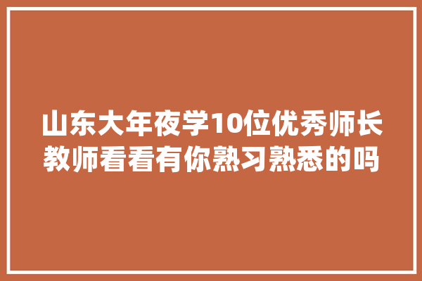 山东大年夜学10位优秀师长教师看看有你熟习熟悉的吗_山东年夜学_传授