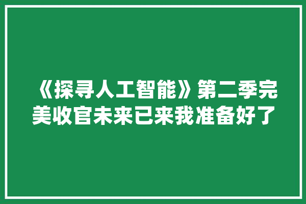 《探寻人工智能》第二季完美收官未来已来我准备好了！_人工智能_年夜众 AI快讯