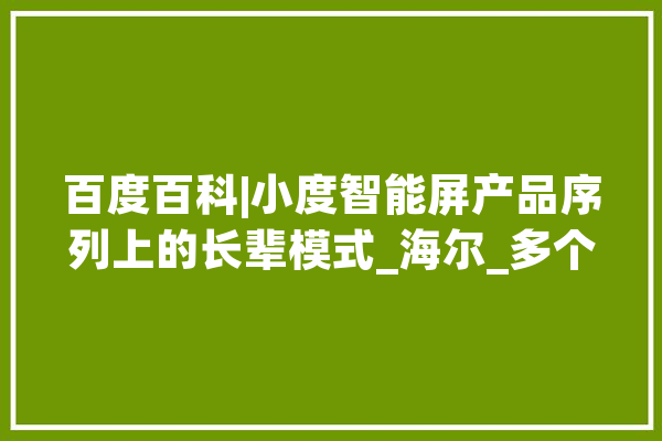 百度百科|小度智能屏产品序列上的长辈模式_海尔_多个 科技快讯