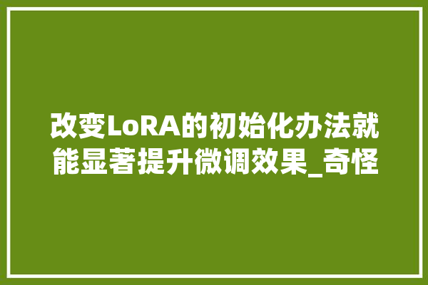 改变LoRA的初始化办法就能显著提升微调效果_奇怪_模子
