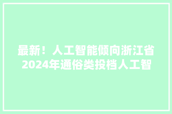 最新！人工智能倾向浙江省2024年通俗类投档人工智能分数线来了_浙江_人工智能