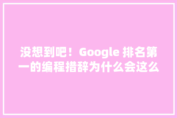 没想到吧！Google 排名第一的编程措辞为什么会这么火？_措辞_课程 计算机