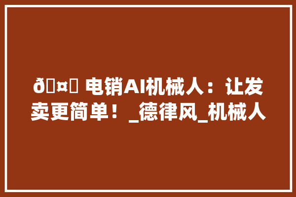 ? 电销AI机械人：让发卖更简单！_德律风_机械人 智能写作