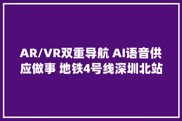 AR/VR双重导航 AI语音供应做事 地铁4号线深圳北站上线智能终端_深圳_智能