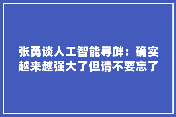 张勇谈人工智能寻衅：确实越来越强大了但请不要忘了尊重常识产权_数据_人工智能 文字写作