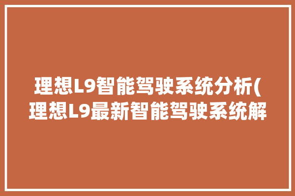 理想L9智能驾驶系统分析(理想L9最新智能驾驶系统解析)_幻想_体系
