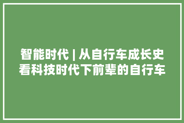 智能时代 | 从自行车成长史看科技时代下前辈的自行车_自行车_年夜众