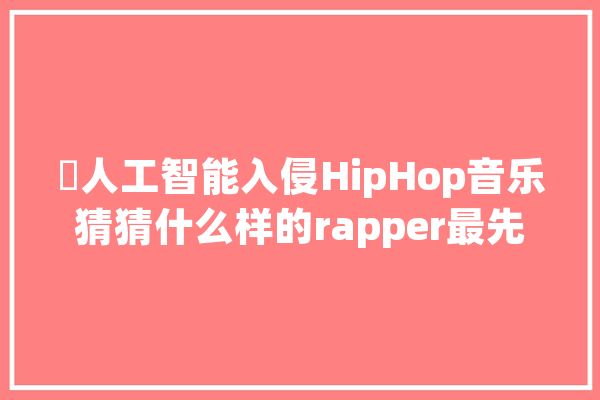 ​人工智能入侵HipHop音乐猜猜什么样的rapper最先被淘汰_将来_人工智能