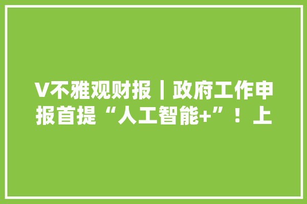 V不雅观财报｜政府工作申报首提“人工智能+”！上市公司入局券商呼吁政策出炉_人工智能_家当 智能问答