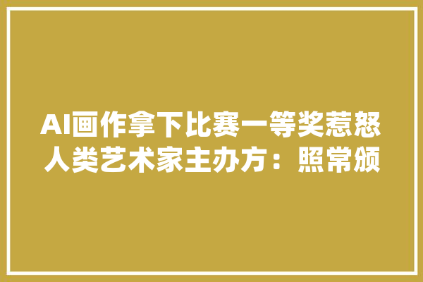 AI画作拿下比赛一等奖惹怒人类艺术家主办方：照常颁奖_艺术_画作