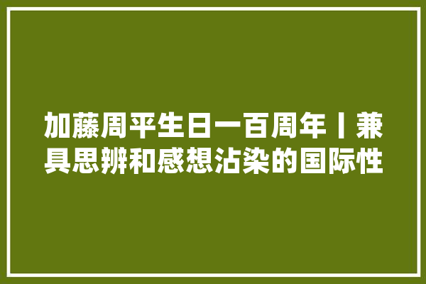 加藤周平生日一百周年丨兼具思辨和感想沾染的国际性常识分子_日本_文化 计算机