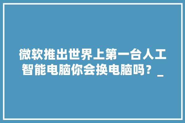 微软推出世界上第一台人工智能电脑你会换电脑吗？_及时_人工智能