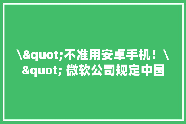 \"不准用安卓手机！\" 微软公司规定中国员工只能运用苹果手机_微软_员工 云服务