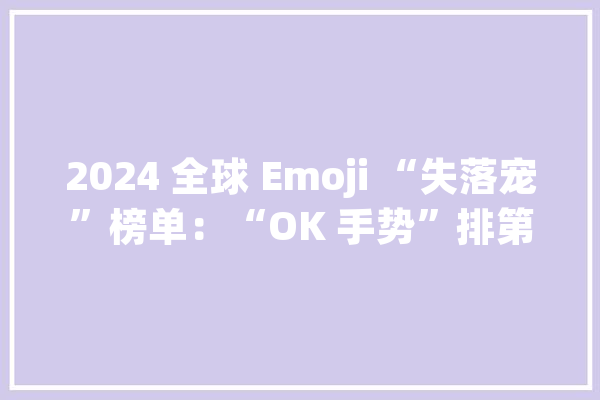 2024 全球 Emoji “失落宠”榜单：“OK 手势”排第一｜晚报_全球_新能源 智能问答