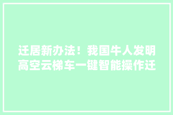 迁居新办法！我国牛人发明高空云梯车一键智能操作迁居仅需30秒_高空功课_这台 计算机