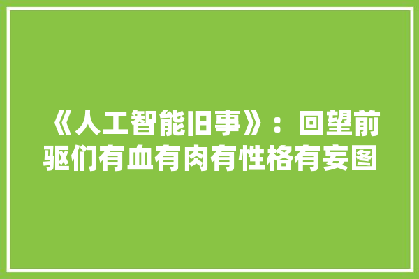 《人工智能旧事》：回望前驱们有血有肉有性格有妄图_人工智能_这一 AI快讯