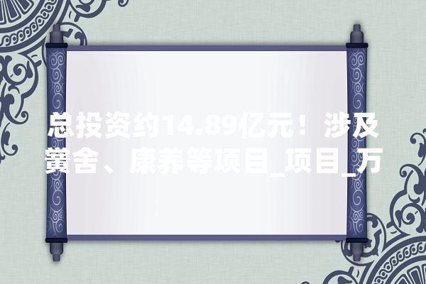 总投资约14.89亿元！涉及黉舍、康养等项目_项目_万元