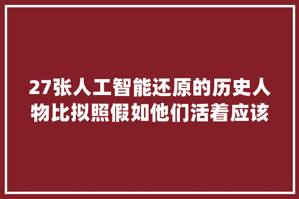 27张人工智能还原的历史人物比拟照假如他们活着应该长这样_贝多芬_圣约瑟 AI快讯