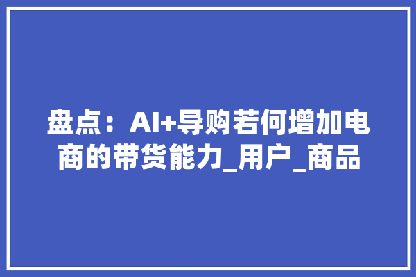 盘点：AI+导购若何增加电商的带货能力_用户_商品 文字写作
