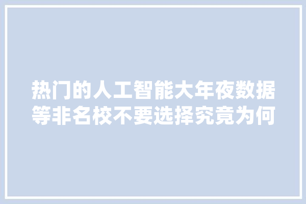 热门的人工智能大年夜数据等非名校不要选择究竟为何？_名校_本身的 智能问答