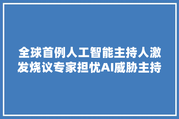 全球首例人工智能主持人激发烧议专家担忧AI威胁主持行业_主持人_人工智能